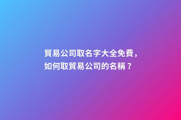貿易公司取名字大全免費，如何取貿易公司的名稱？